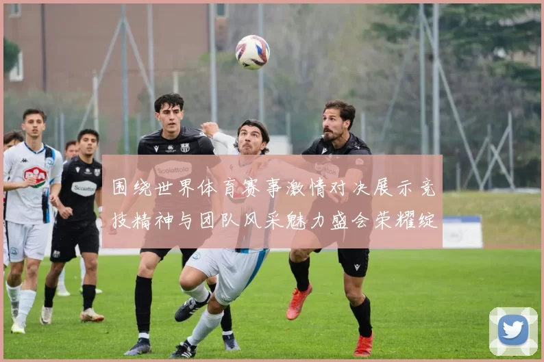 围绕世界体育赛事激情对决展示竞技精神与团队风采魅力盛会荣耀绽放