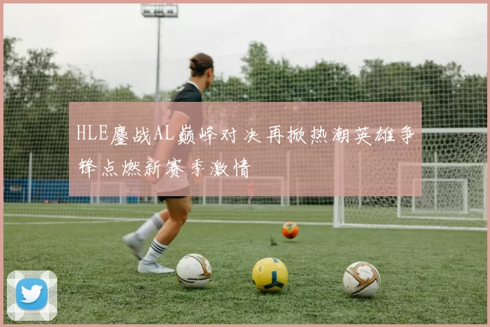 HLE鏖战AL巅峰对决再掀热潮英雄争锋点燃新赛季激情