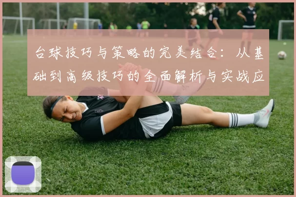 台球技巧与策略的完美结合：从基础到高级技巧的全面解析与实战应用