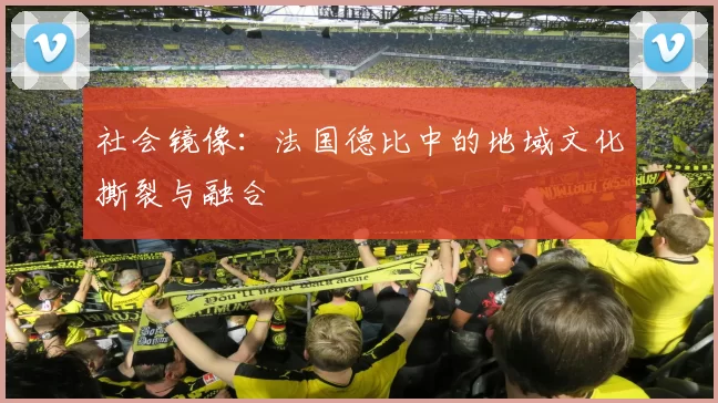 社会镜像：法国德比中的地域文化撕裂与融合