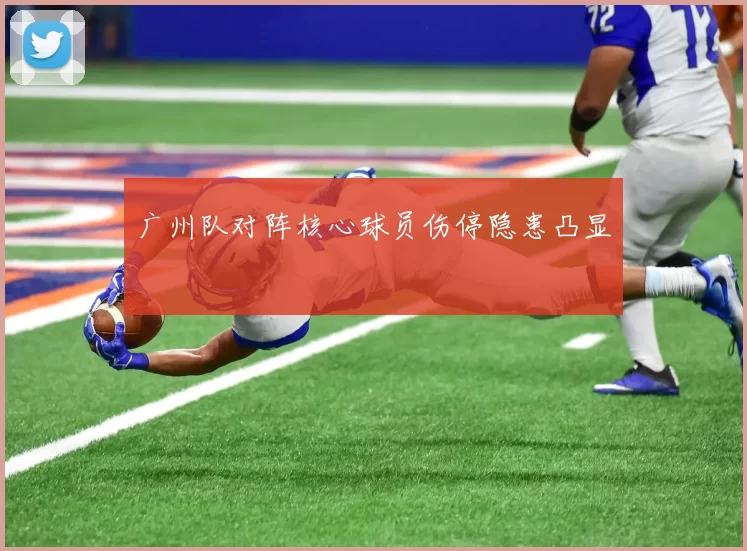广州队对阵核心球员伤停隐患凸显