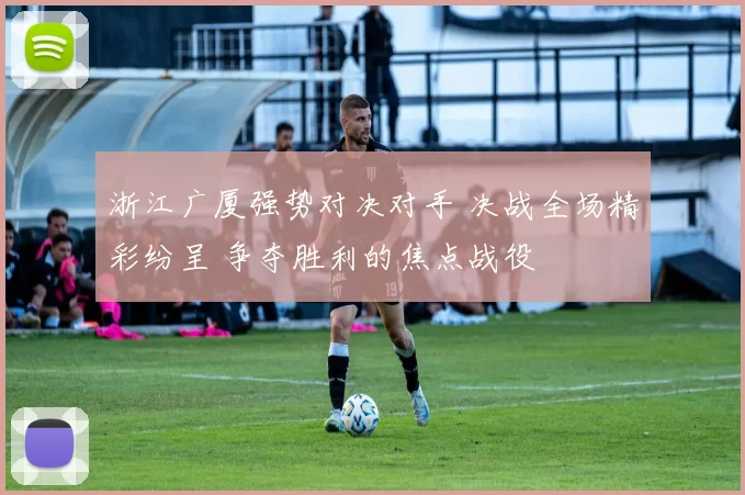 浙江广厦强势对决对手 决战全场精彩纷呈 争夺胜利的焦点战役