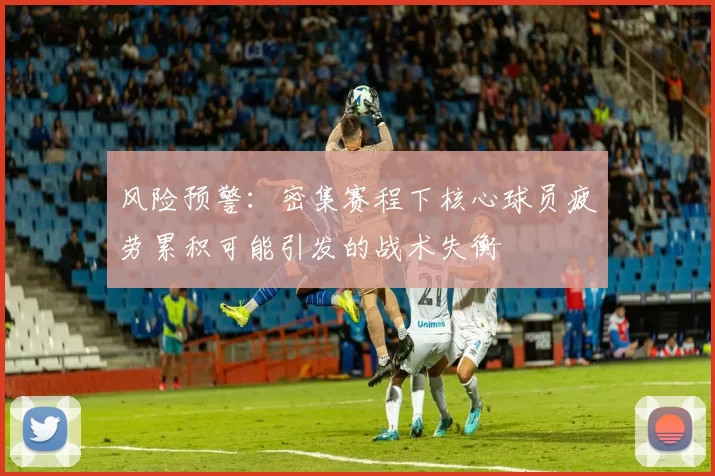 风险预警：密集赛程下核心球员疲劳累积可能引发的战术失衡