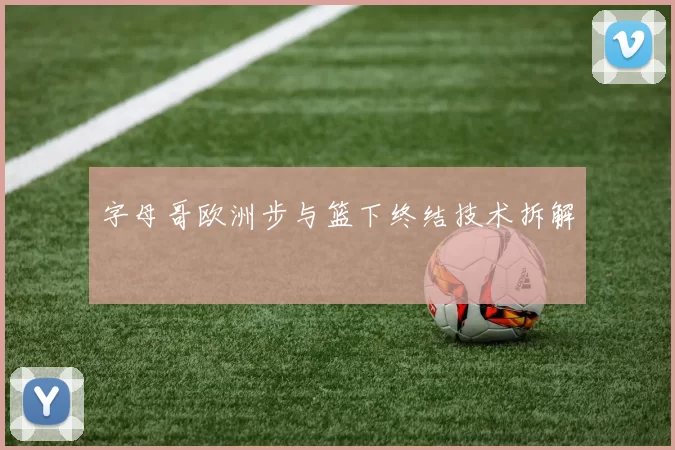 字母哥欧洲步与篮下终结技术拆解