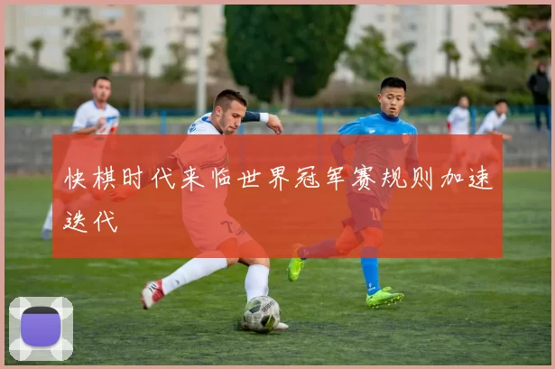 快棋时代来临世界冠军赛规则加速迭代