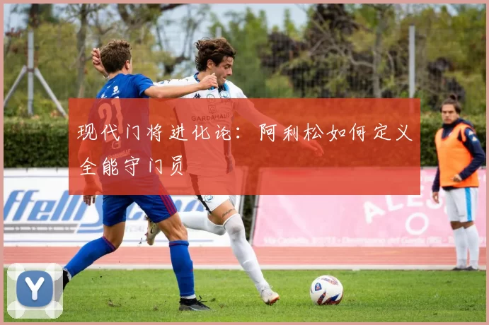 现代门将进化论：阿利松如何定义全能守门员