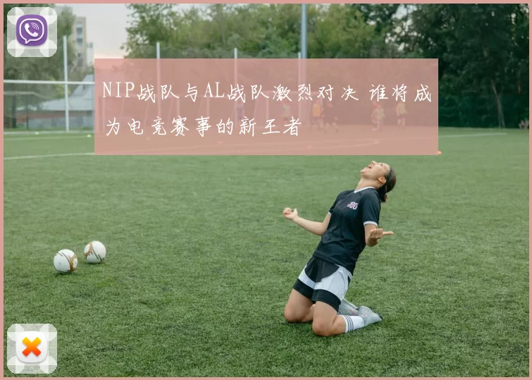NIP战队与AL战队激烈对决 谁将成为电竞赛事的新王者