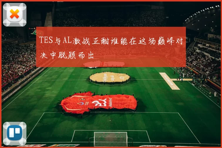 TES与AL激战正酣谁能在这场巅峰对决中脱颖而出