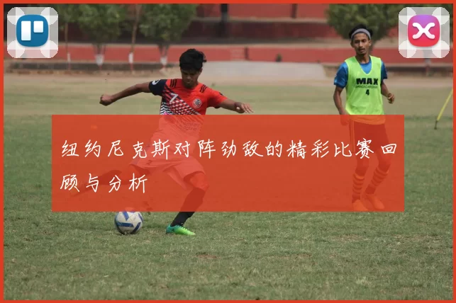 纽约尼克斯对阵劲敌的精彩比赛回顾与分析