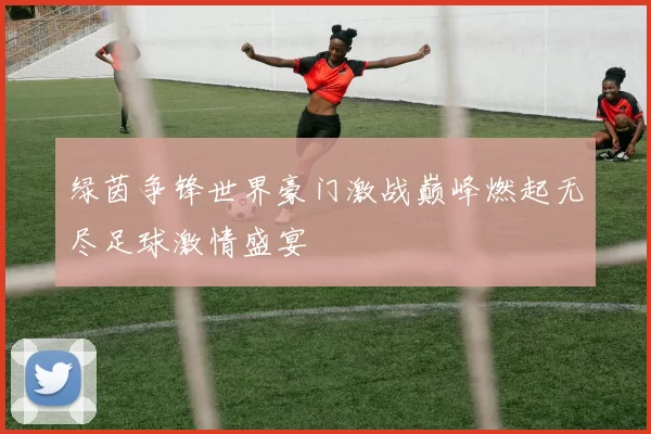 绿茵争锋世界豪门激战巅峰燃起无尽足球激情盛宴