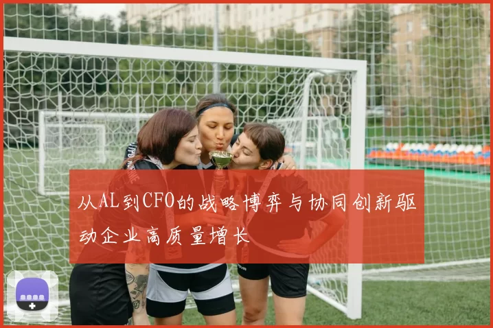 从AL到CFO的战略博弈与协同创新驱动企业高质量增长