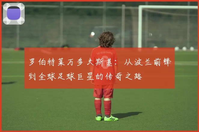 罗伯特莱万多夫斯基：从波兰前锋到全球足球巨星的传奇之路