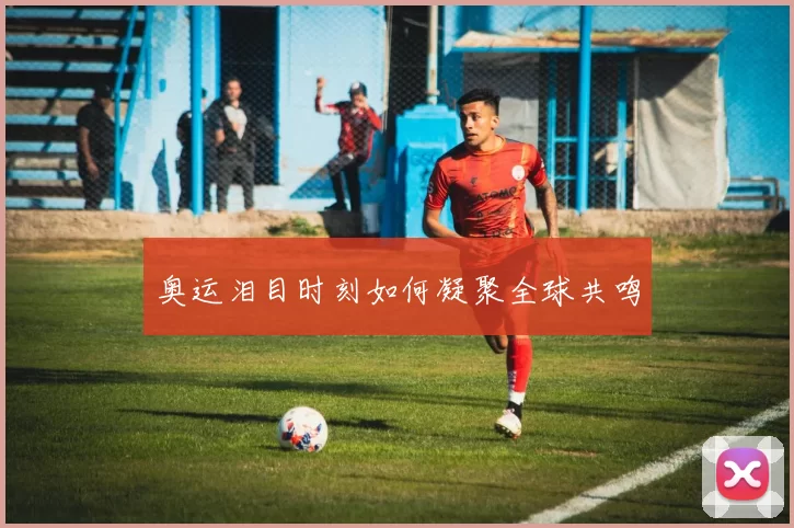 奥运泪目时刻如何凝聚全球共鸣
