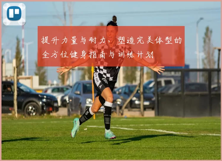 提升力量与耐力，塑造完美体型的全方位健身指南与训练计划