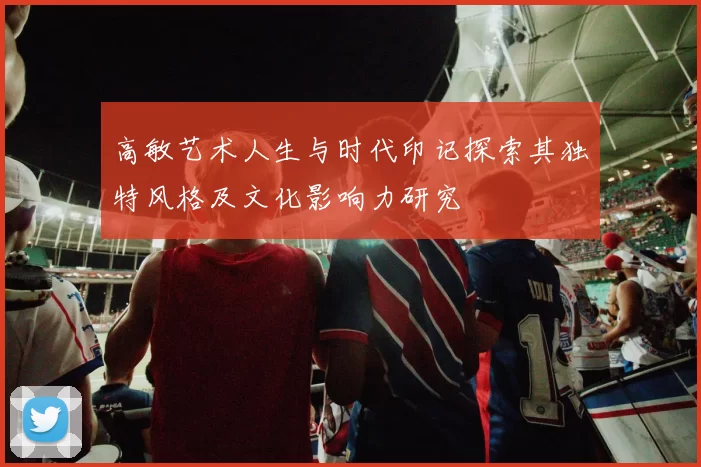 高敏艺术人生与时代印记探索其独特风格及文化影响力研究