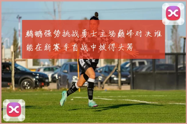 鹈鹕强势挑战勇士主场巅峰对决谁能在新赛季首战中拔得头筹