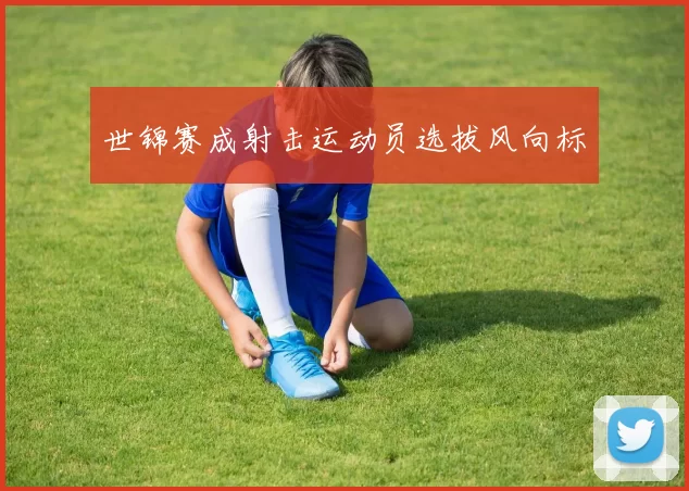 世锦赛成射击运动员选拔风向标