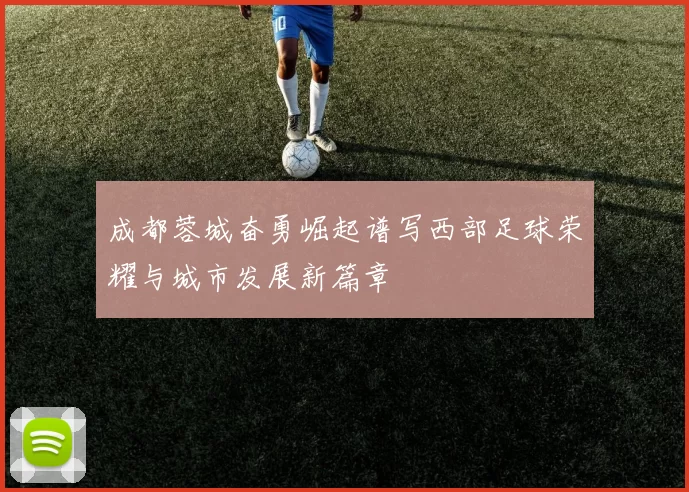 成都蓉城奋勇崛起谱写西部足球荣耀与城市发展新篇章
