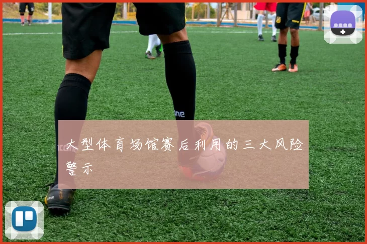 大型体育场馆赛后利用的三大风险警示