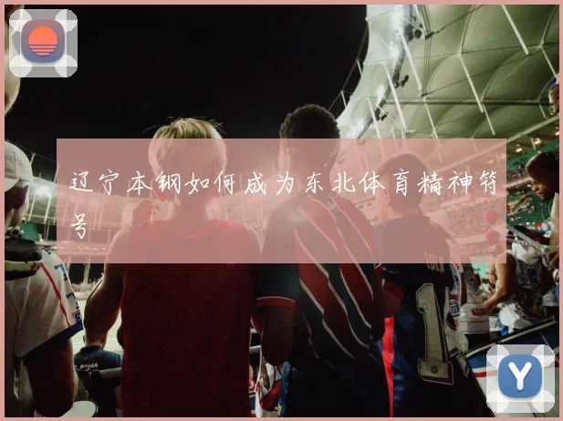 辽宁本钢如何成为东北体育精神符号