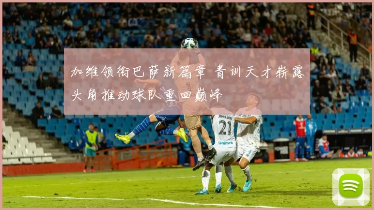 加维领衔巴萨新篇章 青训天才崭露头角推动球队重回巅峰