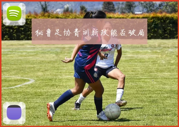秘鲁足协青训新政能否破局