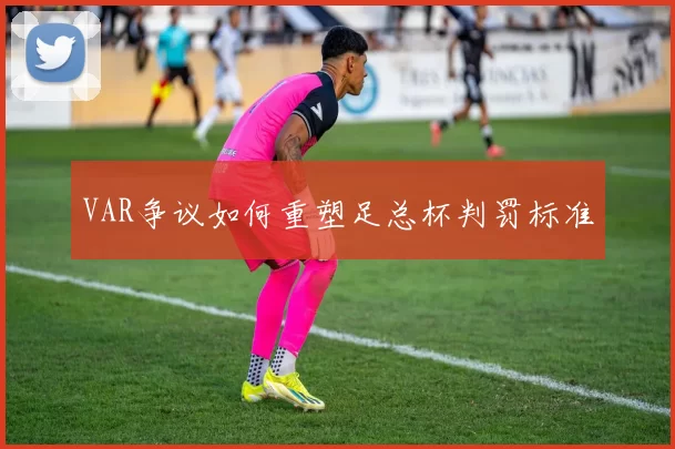VAR争议如何重塑足总杯判罚标准