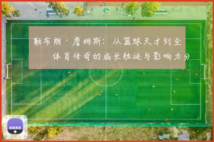 勒布朗·詹姆斯：从篮球天才到全球体育传奇的成长轨迹与影响力分析