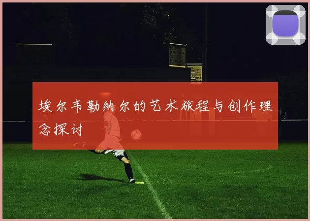 埃尔韦勒纳尔的艺术旅程与创作理念探讨